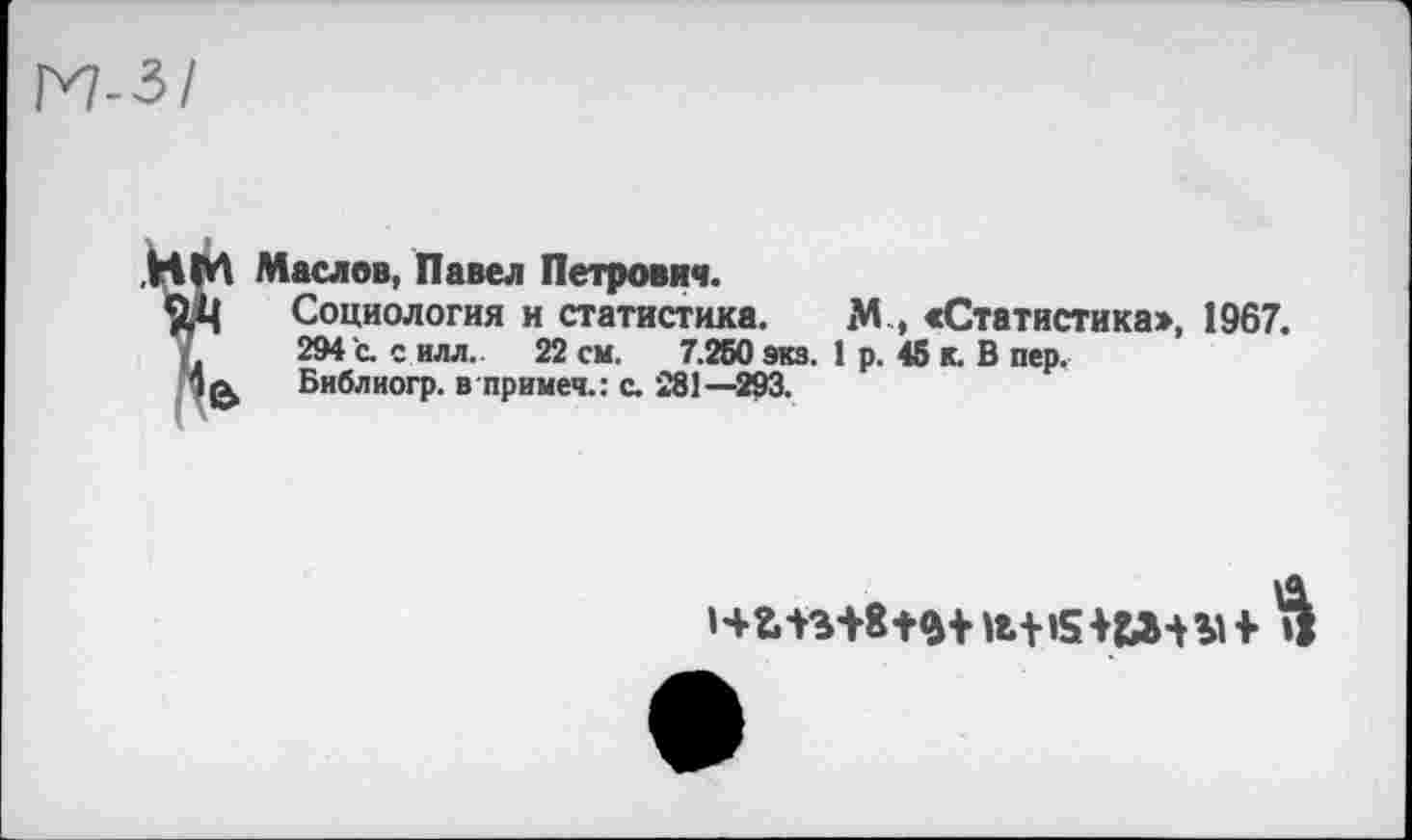 ﻿М-3/
НМ Маслов, Павел Петрович.
2.Ц Социология и статистика. М., «Статистика», 1967.
294 с. с илл. 22 см. 7.250 экз. 1 р. 45 к. В пер.
Библиогр. в примеч.: с. 281—293.
